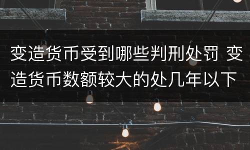 变造货币受到哪些判刑处罚 变造货币数额较大的处几年以下有期徒刑