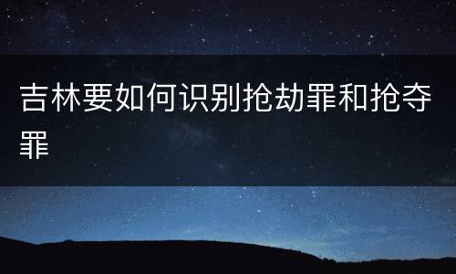 吉林要如何识别抢劫罪和抢夺罪
