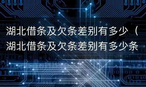 湖北借条及欠条差别有多少（湖北借条及欠条差别有多少条）