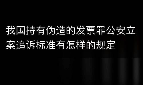 我国持有伪造的发票罪公安立案追诉标准有怎样的规定