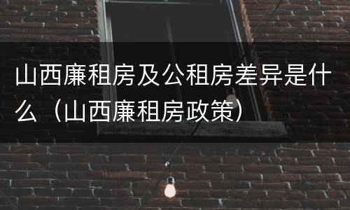 山西廉租房及公租房差异是什么（山西廉租房政策）