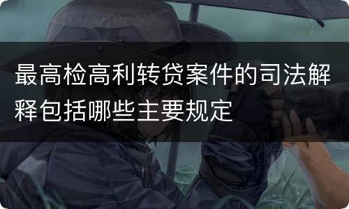 最高检高利转贷案件的司法解释包括哪些主要规定