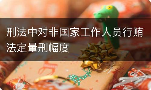 刑法中对非国家工作人员行贿法定量刑幅度