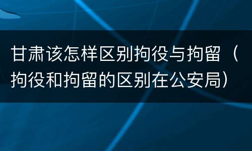 甘肃该怎样区别拘役与拘留（拘役和拘留的区别在公安局）