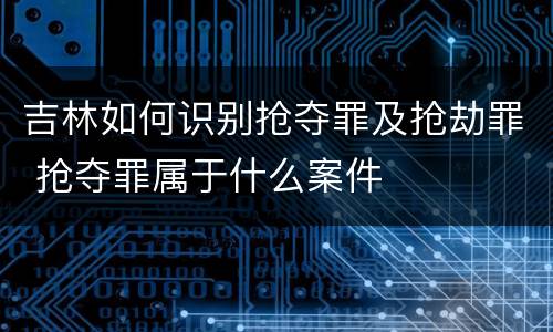 吉林如何识别抢夺罪及抢劫罪 抢夺罪属于什么案件