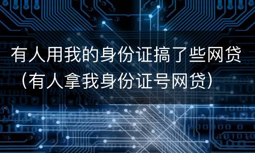 有人用我的身份证搞了些网贷（有人拿我身份证号网贷）