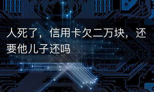 人死了，信用卡欠二万块，还要他儿子还吗