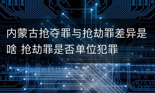 内蒙古抢夺罪与抢劫罪差异是啥 抢劫罪是否单位犯罪
