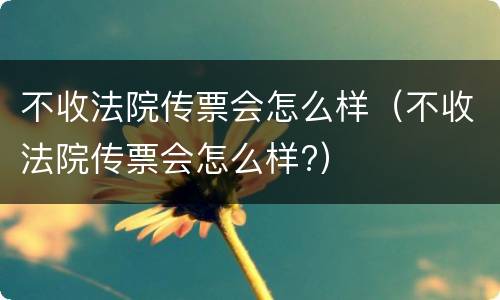 不收法院传票会怎么样（不收法院传票会怎么样?）