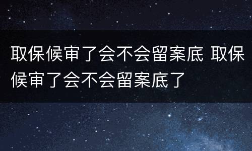 取保候审了会不会留案底 取保候审了会不会留案底了