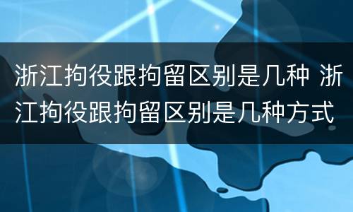 浙江拘役跟拘留区别是几种 浙江拘役跟拘留区别是几种方式
