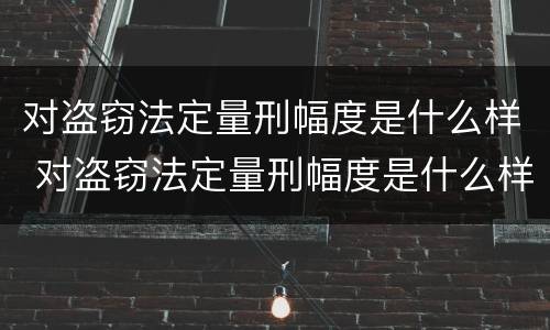 对盗窃法定量刑幅度是什么样 对盗窃法定量刑幅度是什么样的