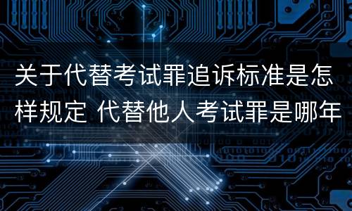 关于代替考试罪追诉标准是怎样规定 代替他人考试罪是哪年规定