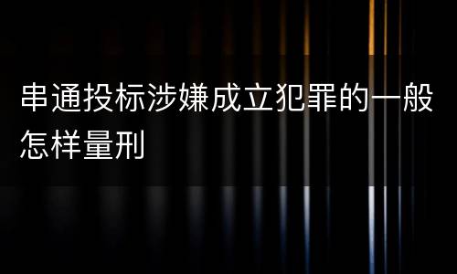 串通投标涉嫌成立犯罪的一般怎样量刑
