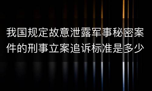 我国规定故意泄露军事秘密案件的刑事立案追诉标准是多少