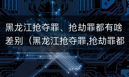 黑龙江抢夺罪、抢劫罪都有啥差别（黑龙江抢夺罪,抢劫罪都有啥差别呢）