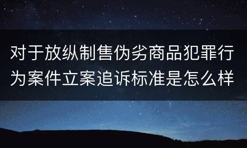 对于放纵制售伪劣商品犯罪行为案件立案追诉标准是怎么样规定