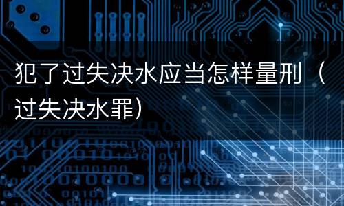 犯了过失决水应当怎样量刑（过失决水罪）
