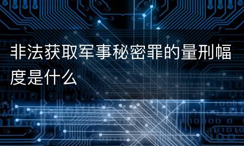 非法获取军事秘密罪的量刑幅度是什么