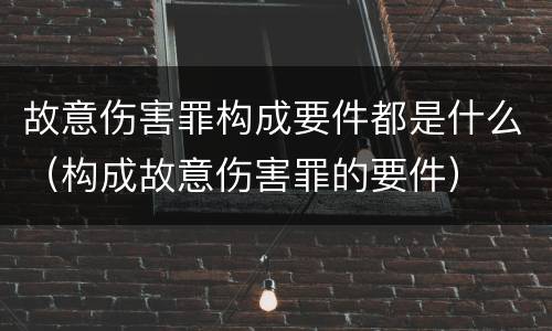 故意伤害罪构成要件都是什么（构成故意伤害罪的要件）