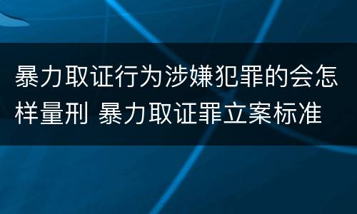 暴力取证行为涉嫌犯罪的会怎样量刑 暴力取证罪立案标准