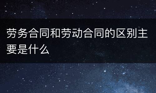 劳务合同和劳动合同的区别主要是什么