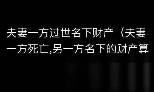 夫妻一方过世名下财产（夫妻一方死亡,另一方名下的财产算遗产吗?）