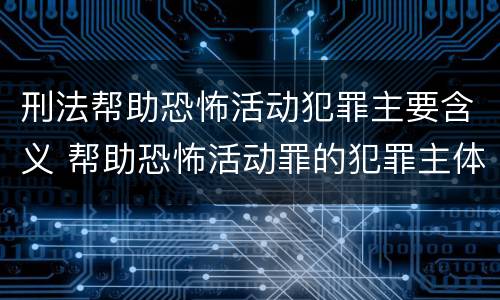 刑法帮助恐怖活动犯罪主要含义 帮助恐怖活动罪的犯罪主体
