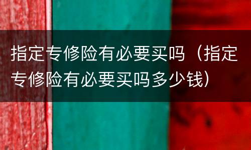 指定专修险有必要买吗（指定专修险有必要买吗多少钱）
