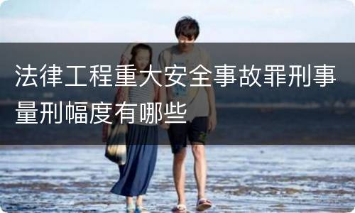 法律工程重大安全事故罪刑事量刑幅度有哪些