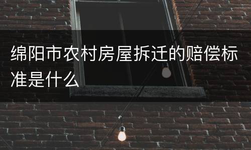 绵阳市农村房屋拆迁的赔偿标准是什么