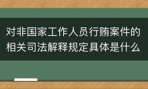 对非国家工作人员行贿案件的相关司法解释规定具体是什么