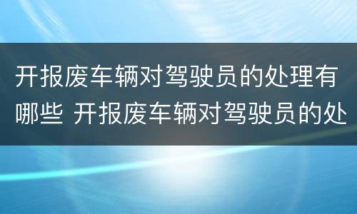开报废车辆对驾驶员的处理有哪些 开报废车辆对驾驶员的处理有哪些规定