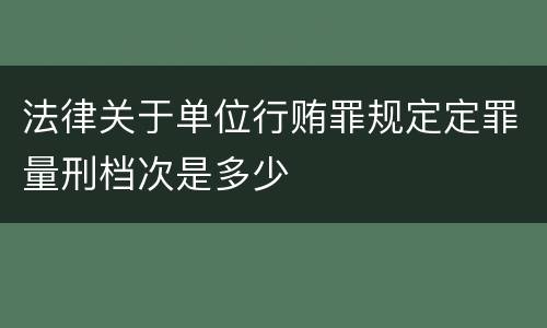 法律关于单位行贿罪规定定罪量刑档次是多少