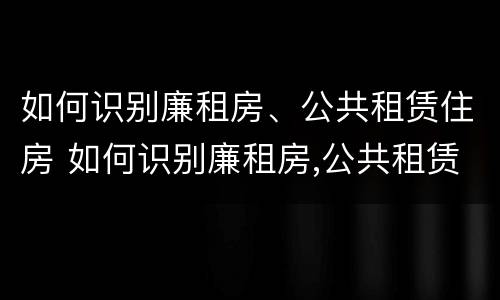 如何识别廉租房、公共租赁住房 如何识别廉租房,公共租赁住房是否合法