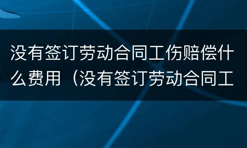 没有签订劳动合同工伤赔偿什么费用（没有签订劳动合同工伤赔偿标准）