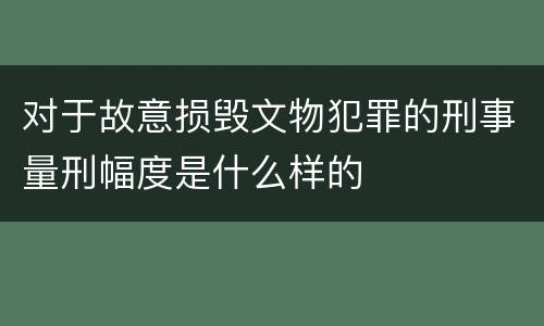 对于故意损毁文物犯罪的刑事量刑幅度是什么样的