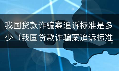我国贷款诈骗案追诉标准是多少（我国贷款诈骗案追诉标准是多少天）