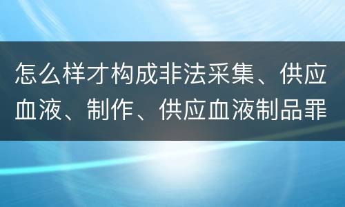 怎么样才构成非法采集、供应血液、制作、供应血液制品罪