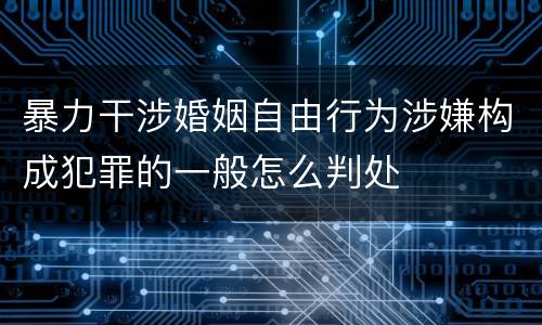 暴力干涉婚姻自由行为涉嫌构成犯罪的一般怎么判处