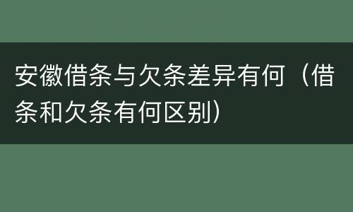 安徽借条与欠条差异有何（借条和欠条有何区别）