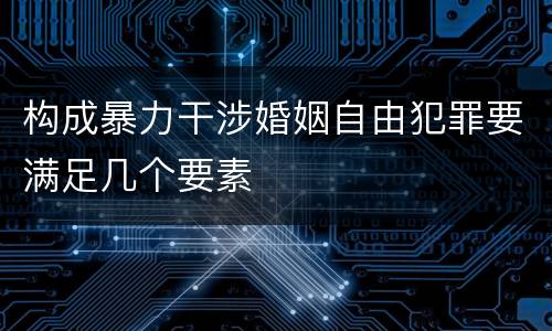 构成暴力干涉婚姻自由犯罪要满足几个要素