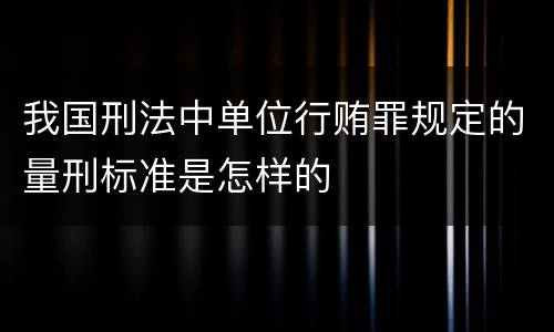 我国刑法中单位行贿罪规定的量刑标准是怎样的