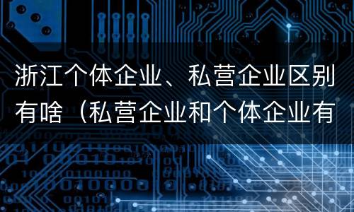 浙江个体企业、私营企业区别有啥（私营企业和个体企业有什么区别）