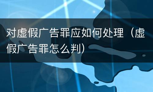 对虚假广告罪应如何处理（虚假广告罪怎么判）