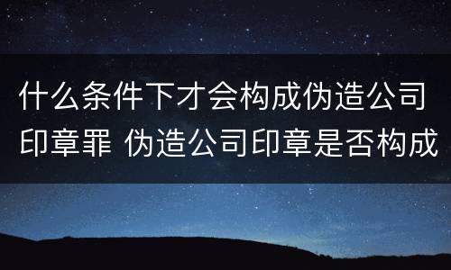 什么条件下才会构成伪造公司印章罪 伪造公司印章是否构成犯罪