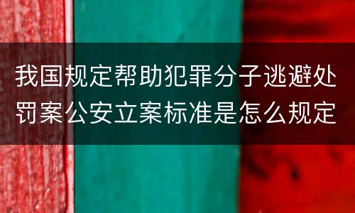 我国规定帮助犯罪分子逃避处罚案公安立案标准是怎么规定