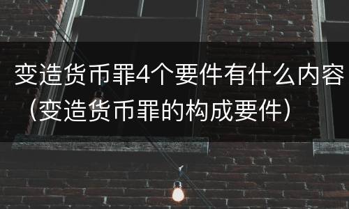 变造货币罪4个要件有什么内容（变造货币罪的构成要件）