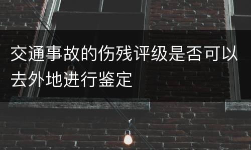 交通事故的伤残评级是否可以去外地进行鉴定
