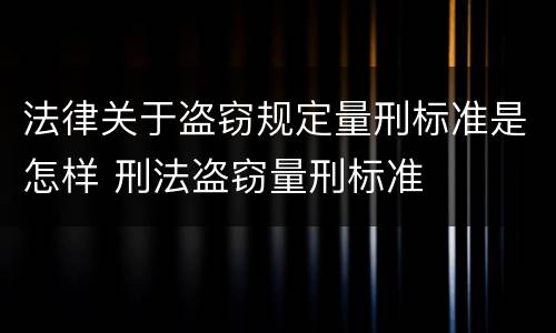法律关于盗窃规定量刑标准是怎样 刑法盗窃量刑标准